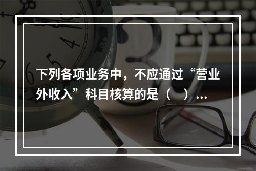 下列各项业务中，不应通过“营业外收入”科目核算的是（　）。