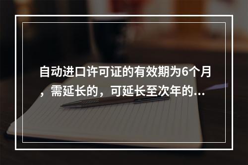 自动进口许可证的有效期为6个月，需延长的，可延长至次年的3月