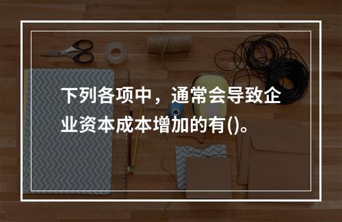 下列各项中，通常会导致企业资本成本增加的有()。