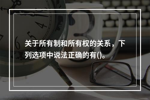 关于所有制和所有权的关系，下列选项中说法正确的有()。