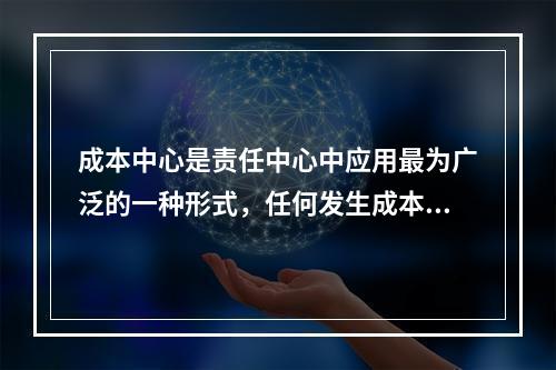 成本中心是责任中心中应用最为广泛的一种形式，任何发生成本的责