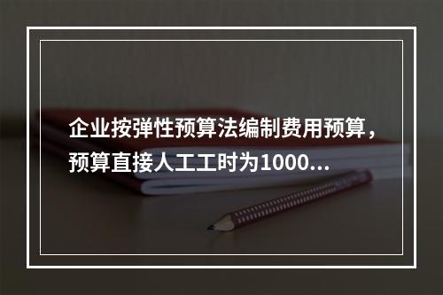 企业按弹性预算法编制费用预算，预算直接人工工时为100000