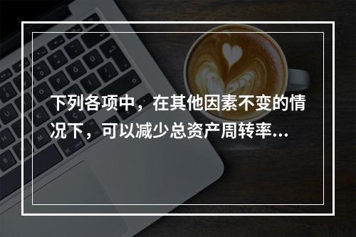 下列各项中，在其他因素不变的情况下，可以减少总资产周转率的有