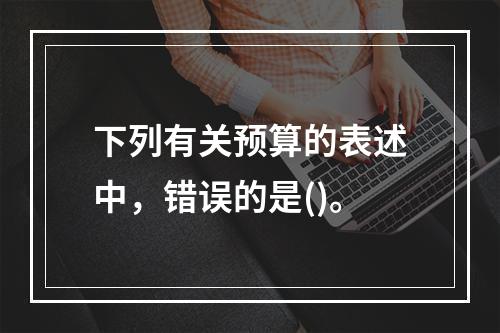 下列有关预算的表述中，错误的是()。