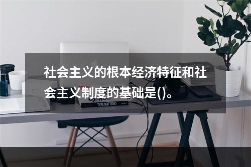 社会主义的根本经济特征和社会主义制度的基础是()。