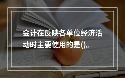 会计在反映各单位经济活动时主要使用的是()。