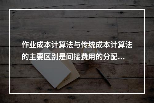 作业成本计算法与传统成本计算法的主要区别是间接费用的分配方法