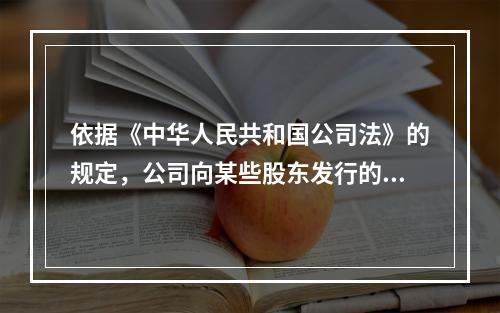 依据《中华人民共和国公司法》的规定，公司向某些股东发行的股票