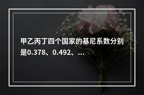 甲乙丙丁四个国家的基尼系数分别是0.378、0.492、0.