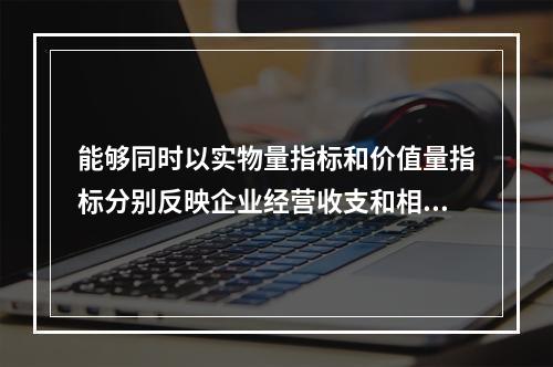 能够同时以实物量指标和价值量指标分别反映企业经营收支和相关现