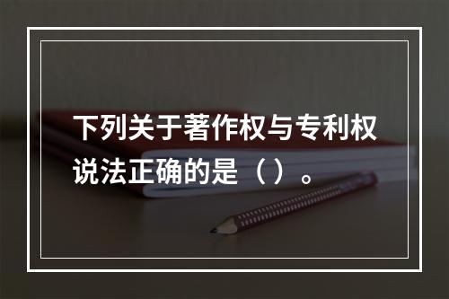 下列关于著作权与专利权说法正确的是（ ）。