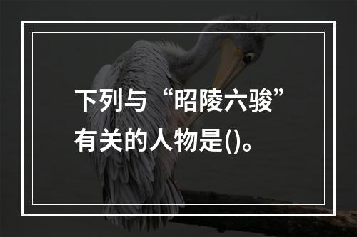 下列与“昭陵六骏”有关的人物是()。