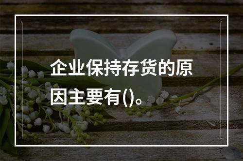 企业保持存货的原因主要有()。