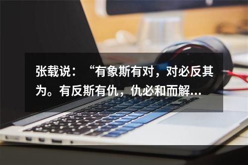 张载说：“有象斯有对，对必反其为。有反斯有仇，仇必和而解。”