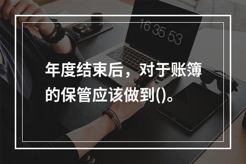 年度结束后，对于账簿的保管应该做到()。