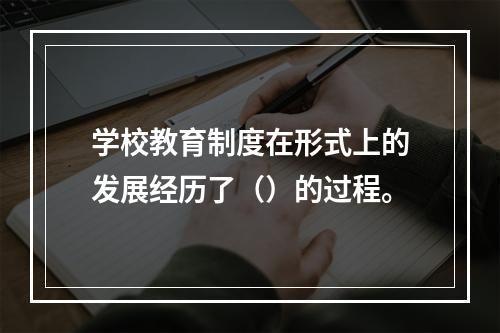 学校教育制度在形式上的发展经历了（）的过程。