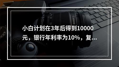 小白计划在3年后得到10000元，银行年利率为10%，复利计