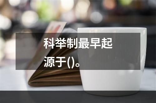 科举制最早起源于()。