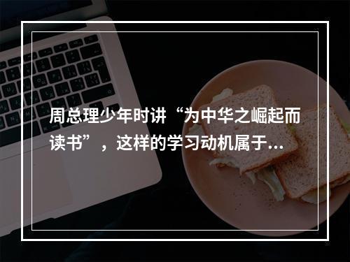 周总理少年时讲“为中华之崛起而读书”，这样的学习动机属于（）