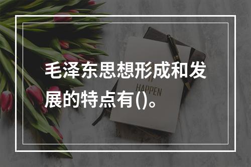 毛泽东思想形成和发展的特点有()。