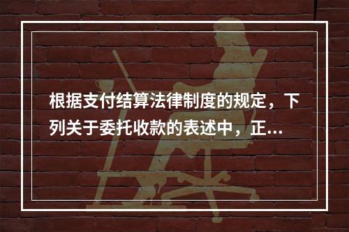 根据支付结算法律制度的规定，下列关于委托收款的表述中，正确的