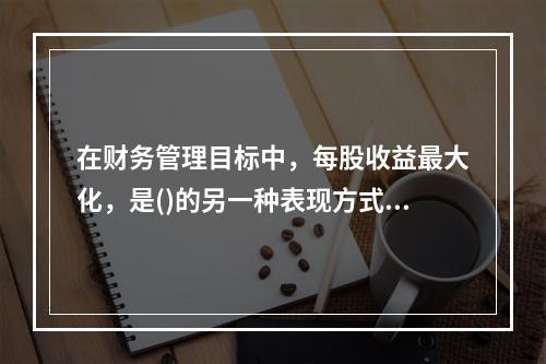 在财务管理目标中，每股收益最大化，是()的另一种表现方式。