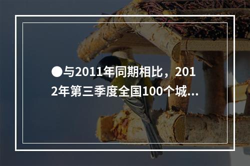 ●与2011年同期相比，2012年第三季度全国100个城市调