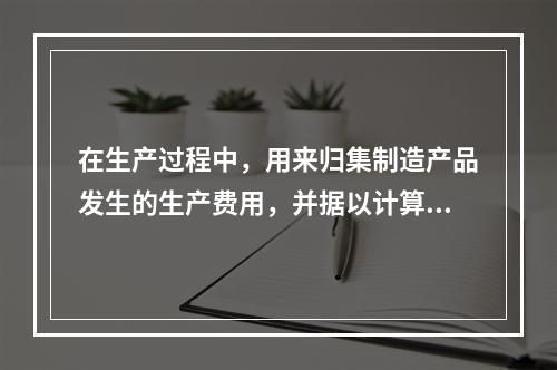 在生产过程中，用来归集制造产品发生的生产费用，并据以计算完工