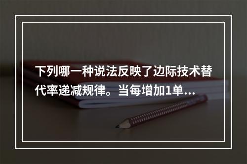 下列哪一种说法反映了边际技术替代率递减规律。当每增加1单位劳