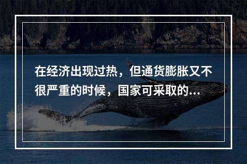 在经济出现过热，但通货膨胀又不很严重的时候，国家可采取的政策