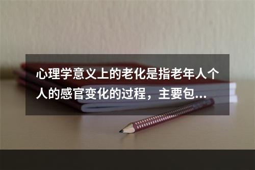 心理学意义上的老化是指老年人个人的感官变化的过程，主要包括（