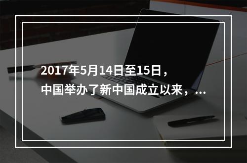 2017年5月14日至15日，中国举办了新中国成立以来，由中