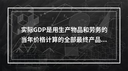 实际GDP是用生产物品和劳务的当年价格计算的全部最终产品的市