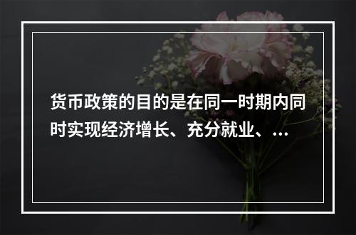 货币政策的目的是在同一时期内同时实现经济增长、充分就业、物价