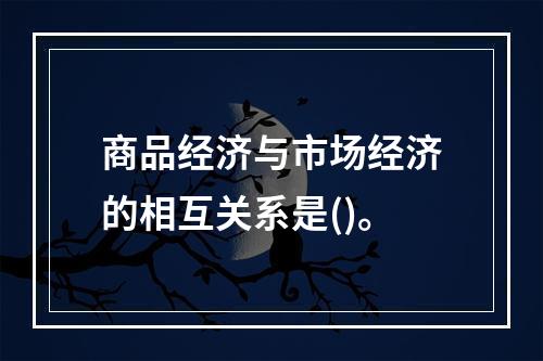 商品经济与市场经济的相互关系是()。