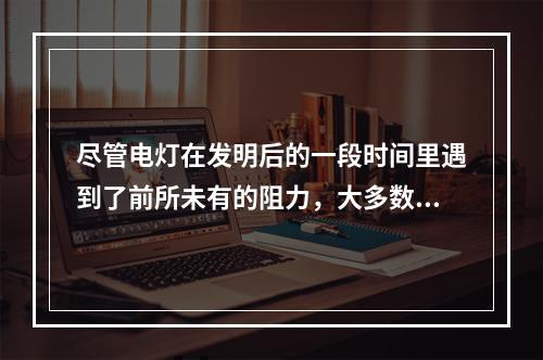 尽管电灯在发明后的一段时间里遇到了前所未有的阻力，大多数人都