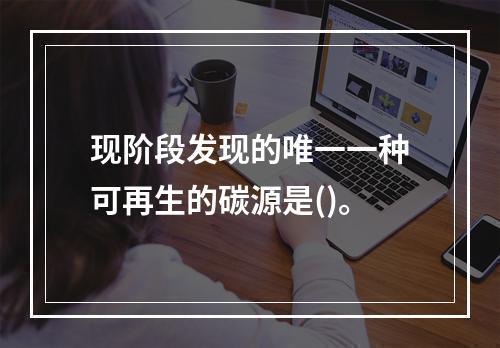 现阶段发现的唯一一种可再生的碳源是()。