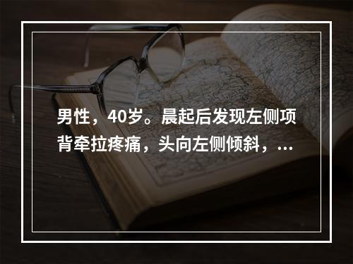 男性，40岁。晨起后发现左侧项背牵拉疼痛，头向左侧倾斜，颈