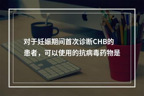 对于妊娠期间首次诊断CHB的患者，可以使用的抗病毒药物是