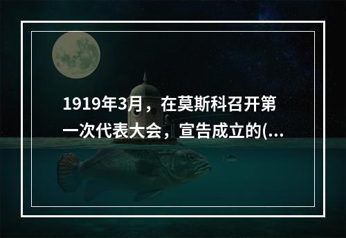 1919年3月，在莫斯科召开第一次代表大会，宣告成立的()，