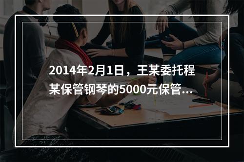 2014年2月1日，王某委托程某保管钢琴的5000元保管费到