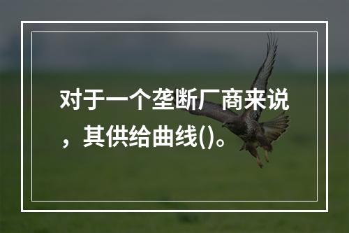 对于一个垄断厂商来说，其供给曲线()。