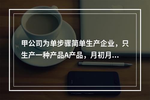 甲公司为单步骤简单生产企业，只生产一种产品A产品，月初月末在