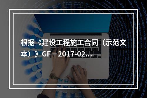 根据《建设工程施工合同（示范文本）》GF－2017-0201