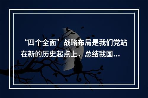 “四个全面”战略布局是我们党站在新的历史起点上，总结我国发展