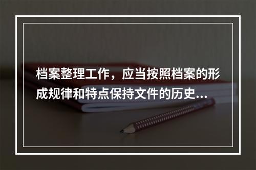 档案整理工作，应当按照档案的形成规律和特点保持文件的历史联系