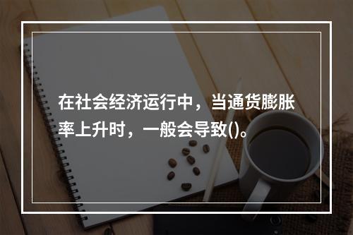 在社会经济运行中，当通货膨胀率上升时，一般会导致()。