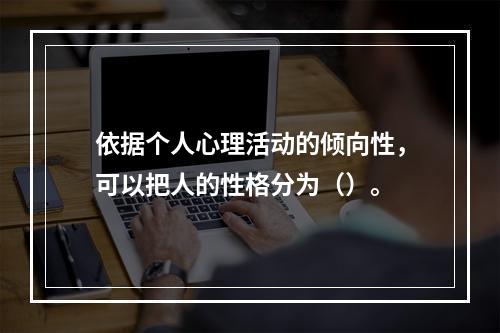 依据个人心理活动的倾向性，可以把人的性格分为（）。