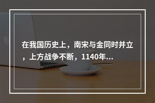 在我国历史上，南宋与金同时并立，上方战争不断，1140年，岳