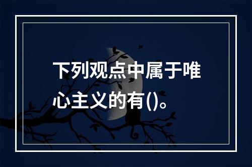 下列观点中属于唯心主义的有()。